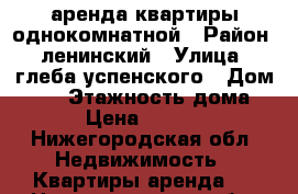 аренда квартиры однокомнатной › Район ­ ленинский › Улица ­ глеба успенского › Дом ­ 13 › Этажность дома ­ 9 › Цена ­ 10 000 - Нижегородская обл. Недвижимость » Квартиры аренда   . Нижегородская обл.